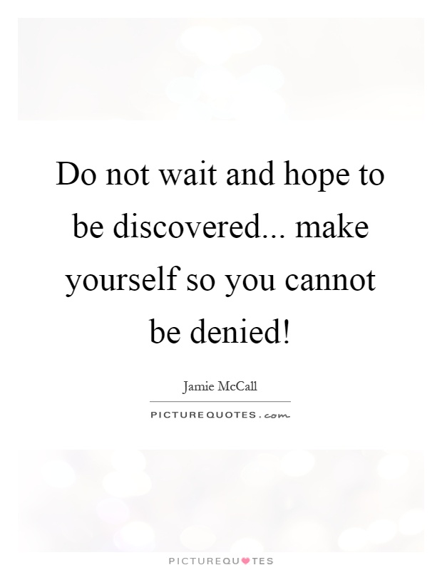 Do not wait and hope to be discovered... make yourself so you cannot be denied! Picture Quote #1