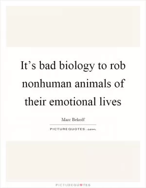 It’s bad biology to rob nonhuman animals of their emotional lives Picture Quote #1