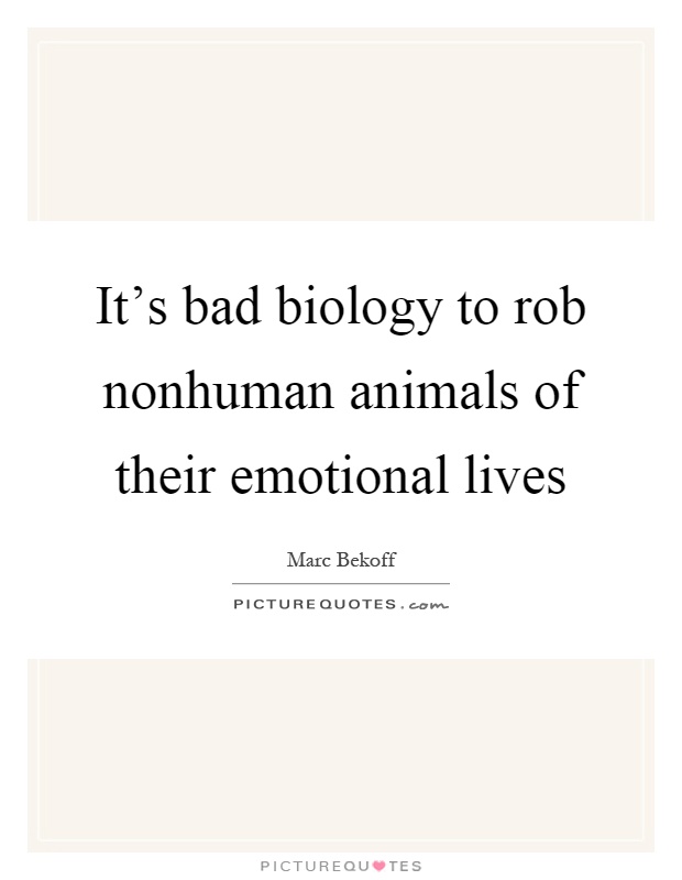 It's bad biology to rob nonhuman animals of their emotional lives Picture Quote #1
