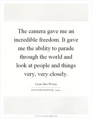 The camera gave me an incredible freedom. It gave me the ability to parade through the world and look at people and things very, very closely Picture Quote #1