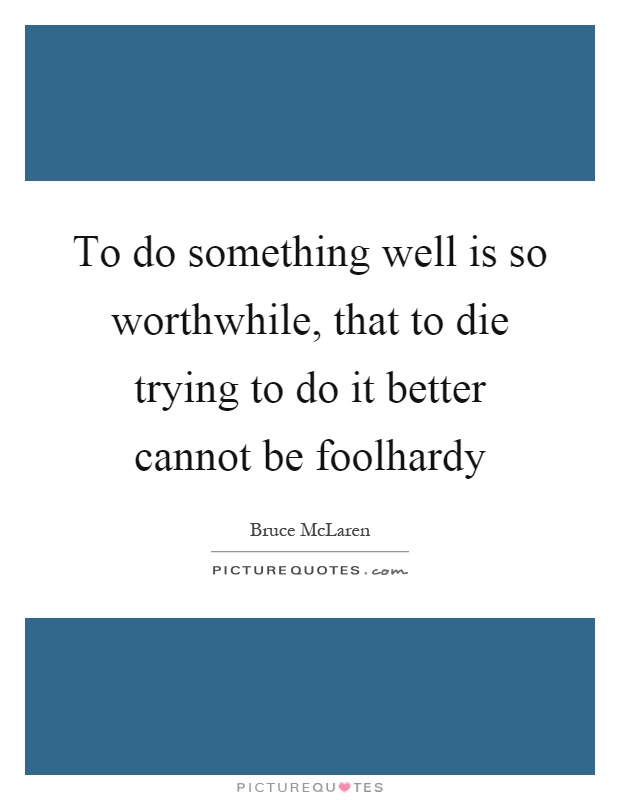 To do something well is so worthwhile, that to die trying to do it better cannot be foolhardy Picture Quote #1