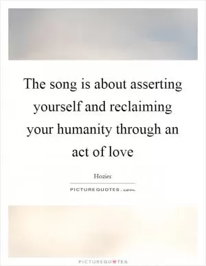 The song is about asserting yourself and reclaiming your humanity through an act of love Picture Quote #1