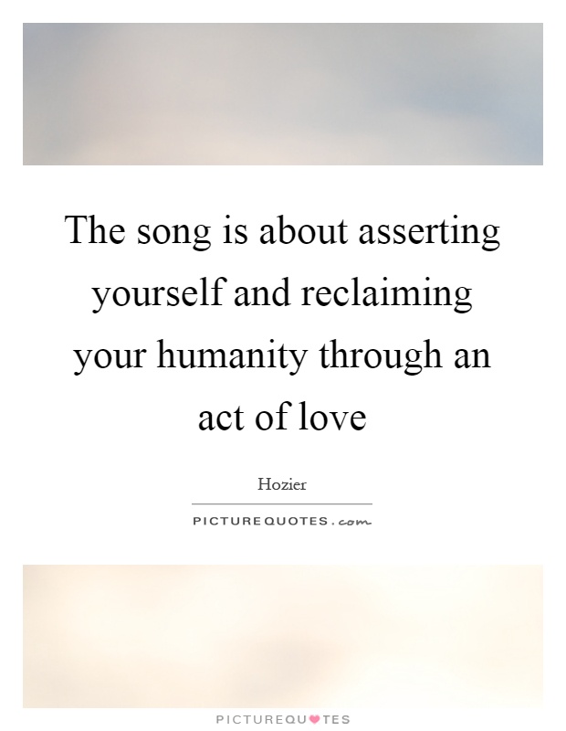 The song is about asserting yourself and reclaiming your humanity through an act of love Picture Quote #1