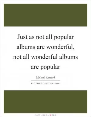 Just as not all popular albums are wonderful, not all wonderful albums are popular Picture Quote #1
