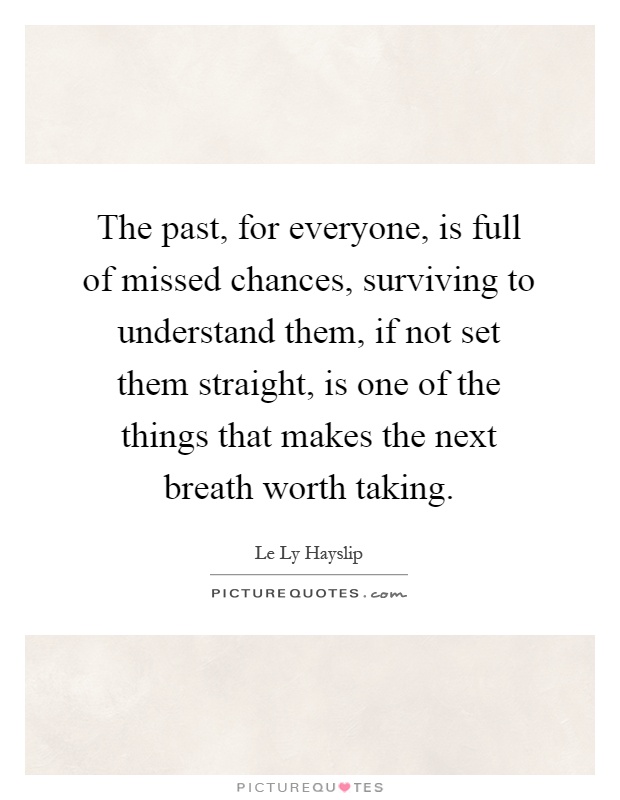 The past, for everyone, is full of missed chances, surviving to understand them, if not set them straight, is one of the things that makes the next breath worth taking Picture Quote #1