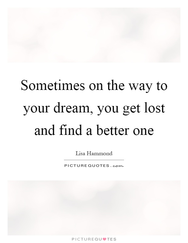 Sometimes on the way to your dream, you get lost and find a ...