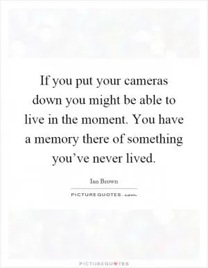 If you put your cameras down you might be able to live in the moment. You have a memory there of something you’ve never lived Picture Quote #1
