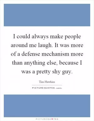 I could always make people around me laugh. It was more of a defense mechanism more than anything else, because I was a pretty shy guy Picture Quote #1