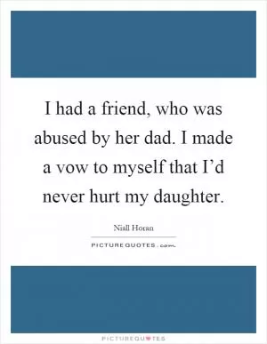 I had a friend, who was abused by her dad. I made a vow to myself that I’d never hurt my daughter Picture Quote #1