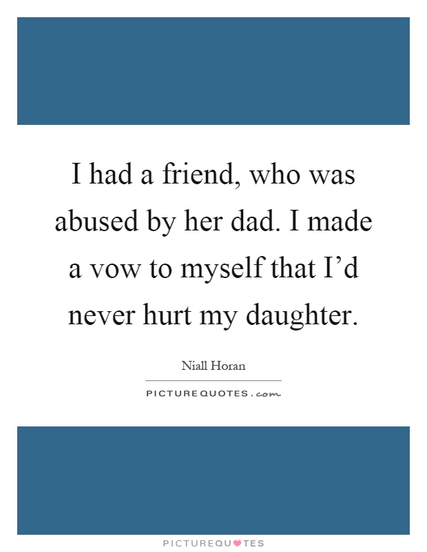I had a friend, who was abused by her dad. I made a vow to myself that I'd never hurt my daughter Picture Quote #1
