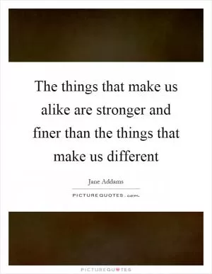 The things that make us alike are stronger and finer than the things that make us different Picture Quote #1