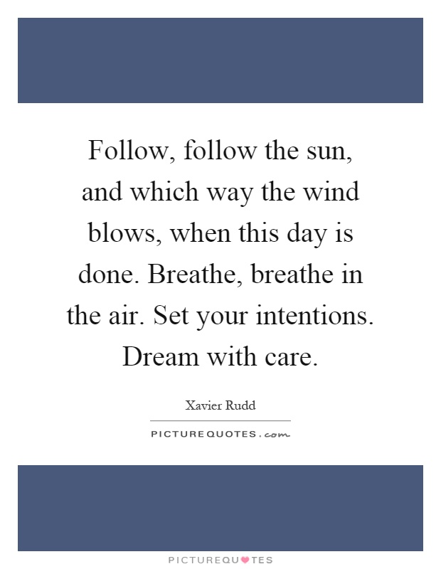 Follow, follow the sun, and which way the wind blows, when this day is done. Breathe, breathe in the air. Set your intentions. Dream with care Picture Quote #1