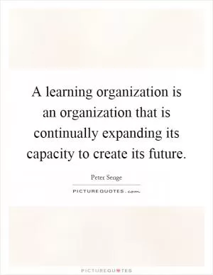 A learning organization is an organization that is continually expanding its capacity to create its future Picture Quote #1