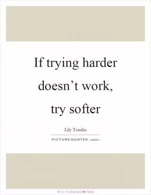 If trying harder doesn’t work, try softer Picture Quote #1