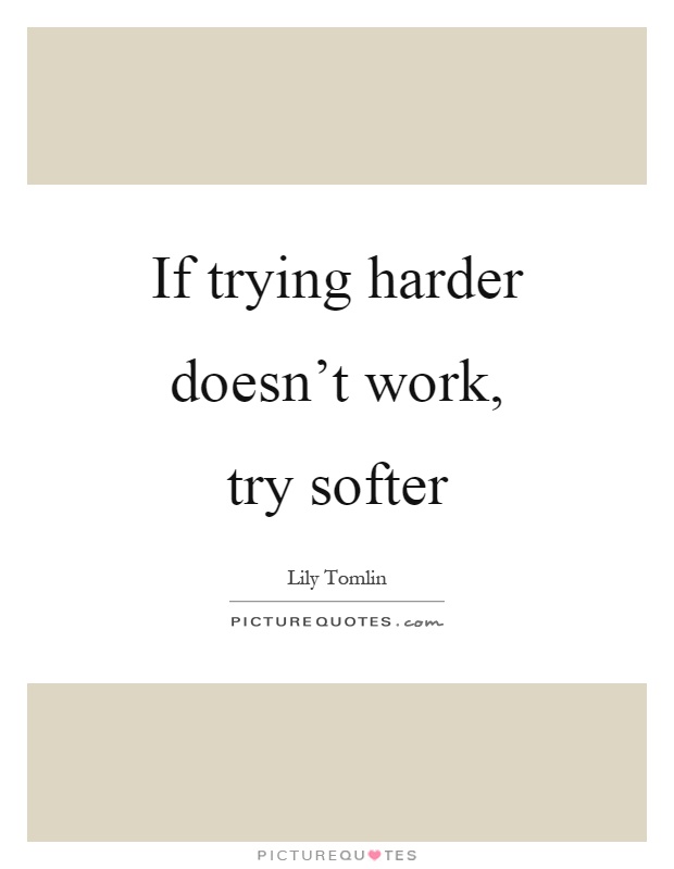 If trying harder doesn't work, try softer Picture Quote #1