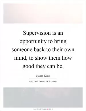 Supervision is an opportunity to bring someone back to their own mind, to show them how good they can be Picture Quote #1