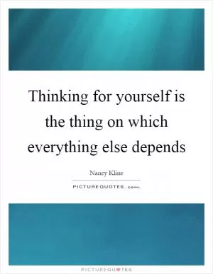 Thinking for yourself is the thing on which everything else depends Picture Quote #1