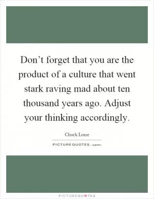 Don’t forget that you are the product of a culture that went stark raving mad about ten thousand years ago. Adjust your thinking accordingly Picture Quote #1