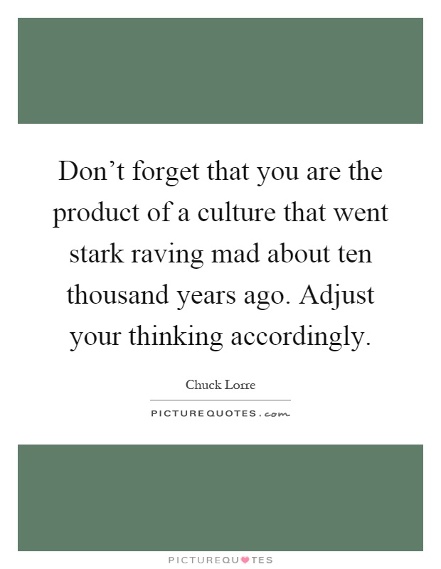 Don't forget that you are the product of a culture that went stark raving mad about ten thousand years ago. Adjust your thinking accordingly Picture Quote #1