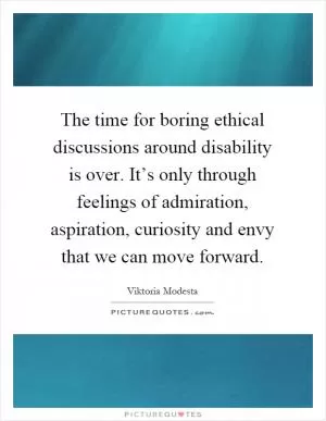 The time for boring ethical discussions around disability is over. It’s only through feelings of admiration, aspiration, curiosity and envy that we can move forward Picture Quote #1