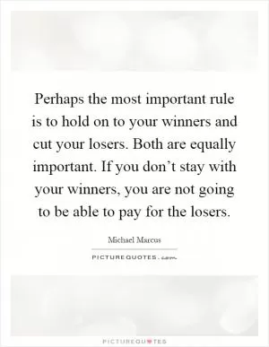 Perhaps the most important rule is to hold on to your winners and cut your losers. Both are equally important. If you don’t stay with your winners, you are not going to be able to pay for the losers Picture Quote #1