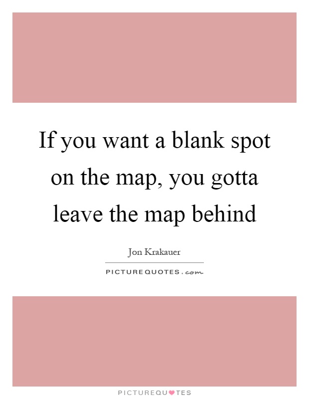 If you want a blank spot on the map, you gotta leave the map behind Picture Quote #1