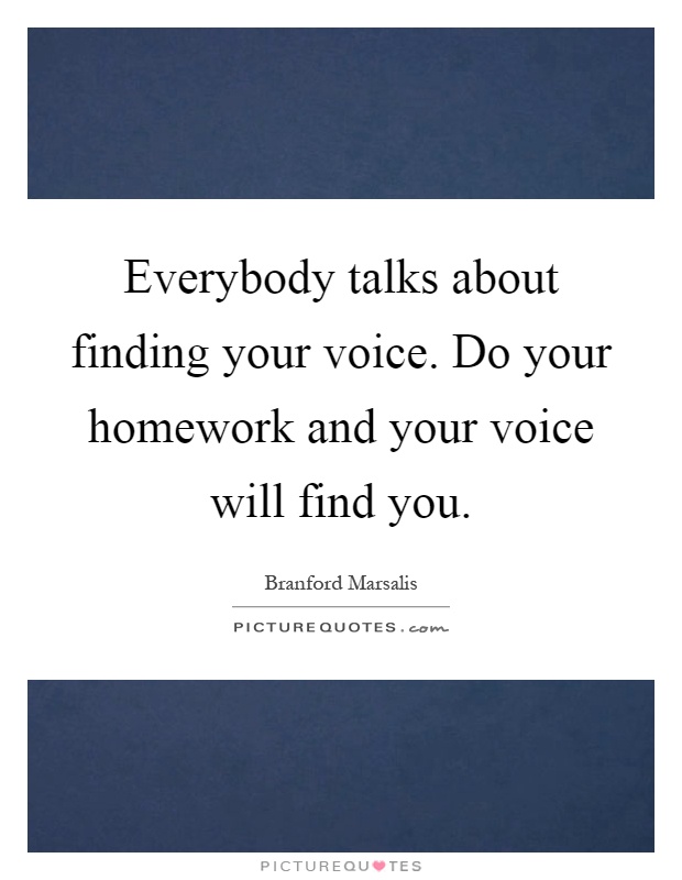 Everybody talks about finding your voice. Do your homework and your voice will find you Picture Quote #1