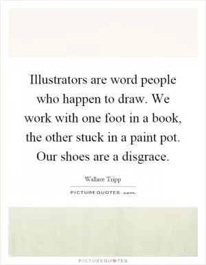 Illustrators are word people who happen to draw. We work with one foot in a book, the other stuck in a paint pot. Our shoes are a disgrace Picture Quote #1