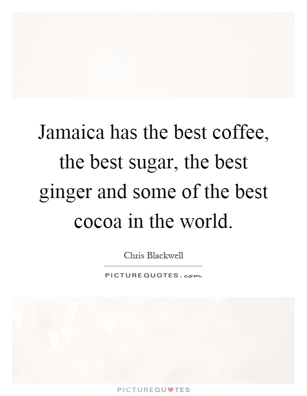 Jamaica has the best coffee, the best sugar, the best ginger and some of the best cocoa in the world Picture Quote #1