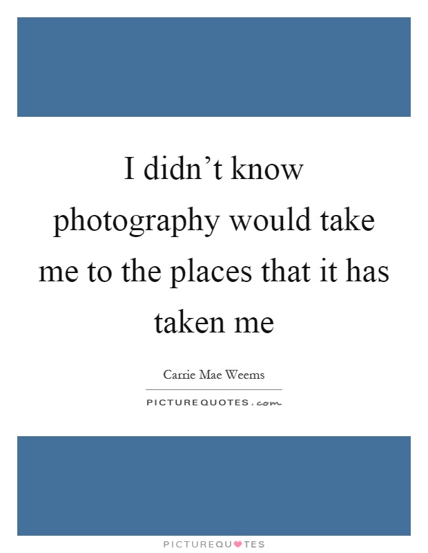 I didn't know photography would take me to the places that it has taken me Picture Quote #1
