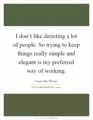 I don’t like directing a lot of people. So trying to keep things really simple and elegant is my preferred way of working Picture Quote #1