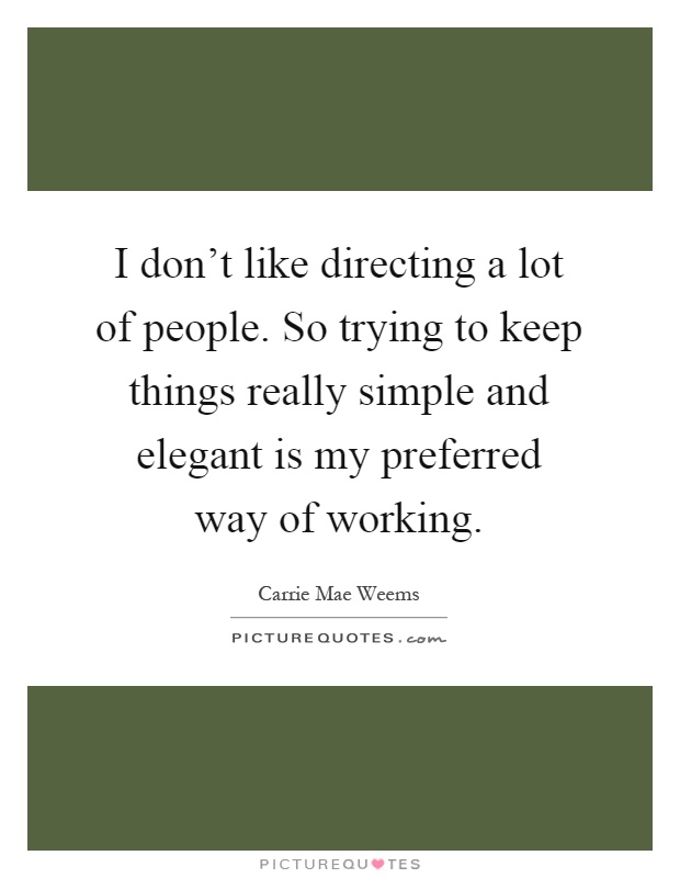 I don't like directing a lot of people. So trying to keep things really simple and elegant is my preferred way of working Picture Quote #1