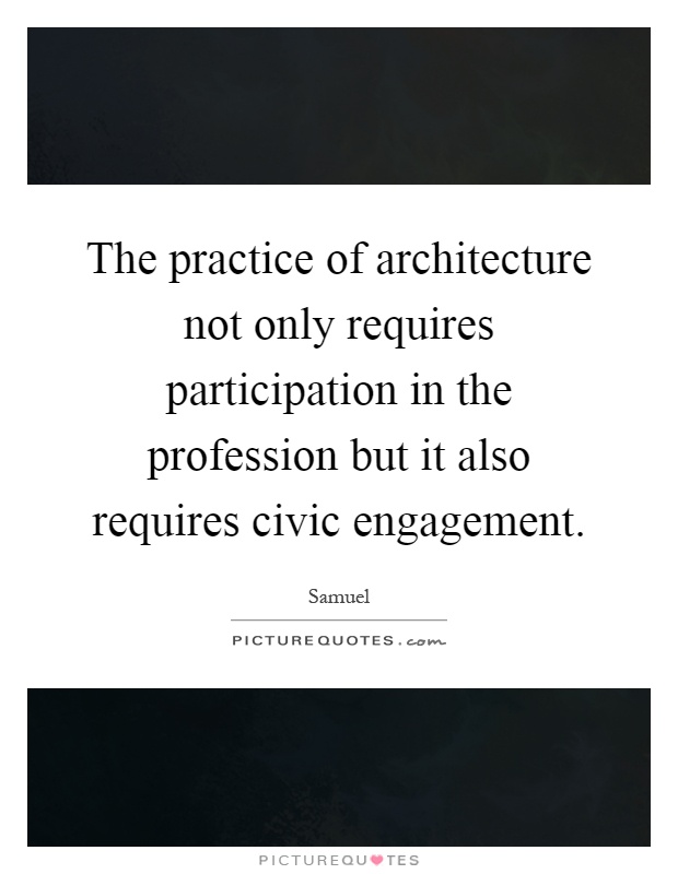 The practice of architecture not only requires participation in the profession but it also requires civic engagement Picture Quote #1