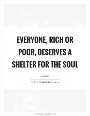 Everyone, rich or poor, deserves a shelter for the soul Picture Quote #1