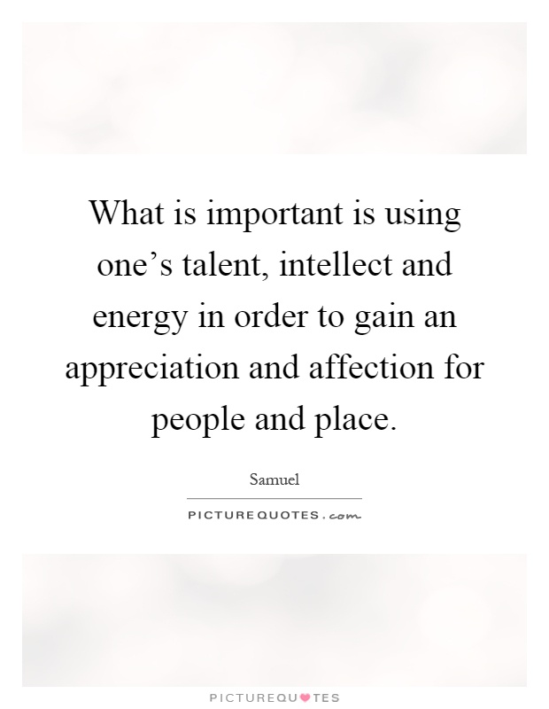 What is important is using one's talent, intellect and energy in order to gain an appreciation and affection for people and place Picture Quote #1