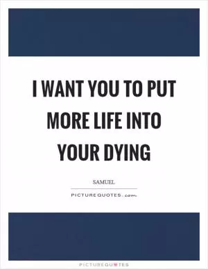 I want you to put more life into your dying Picture Quote #1