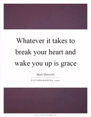 Whatever it takes to break your heart and wake you up is grace Picture Quote #1