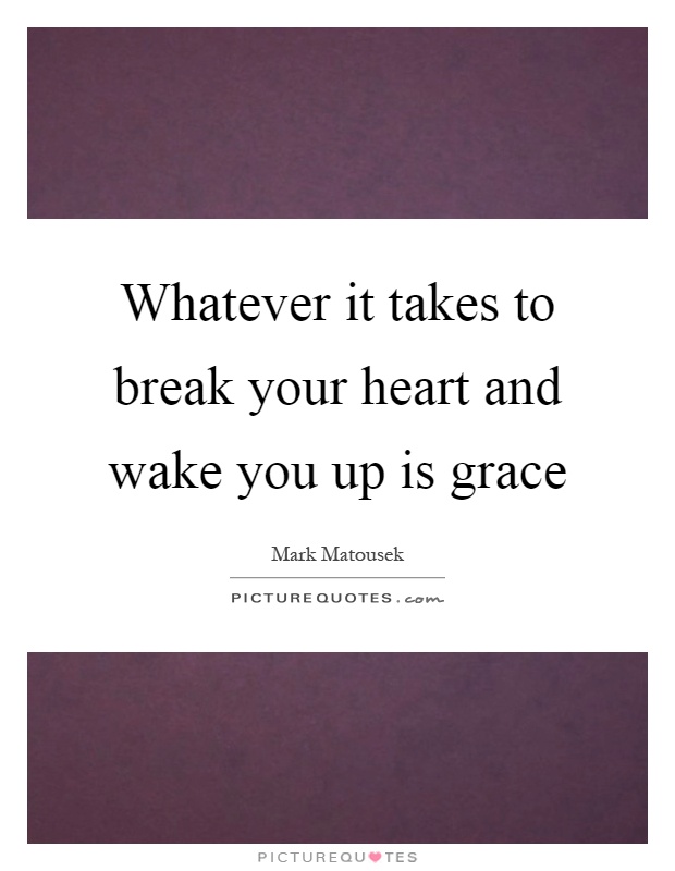 Whatever it takes to break your heart and wake you up is grace Picture Quote #1