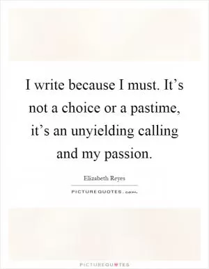 I write because I must. It’s not a choice or a pastime, it’s an unyielding calling and my passion Picture Quote #1