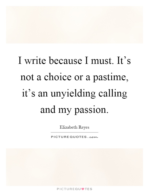 I write because I must. It's not a choice or a pastime, it's an unyielding calling and my passion Picture Quote #1