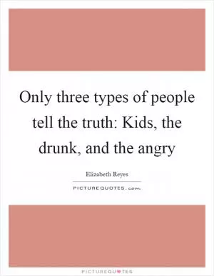Only three types of people tell the truth: Kids, the drunk, and the angry Picture Quote #1
