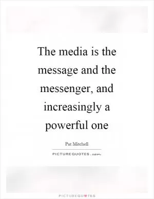 The media is the message and the messenger, and increasingly a powerful one Picture Quote #1