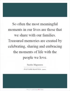 So often the most meaningful moments in our lives are those that we share with our families. Treasured memories are created by celebrating, sharing and embracing the moments of life with the people we love Picture Quote #1