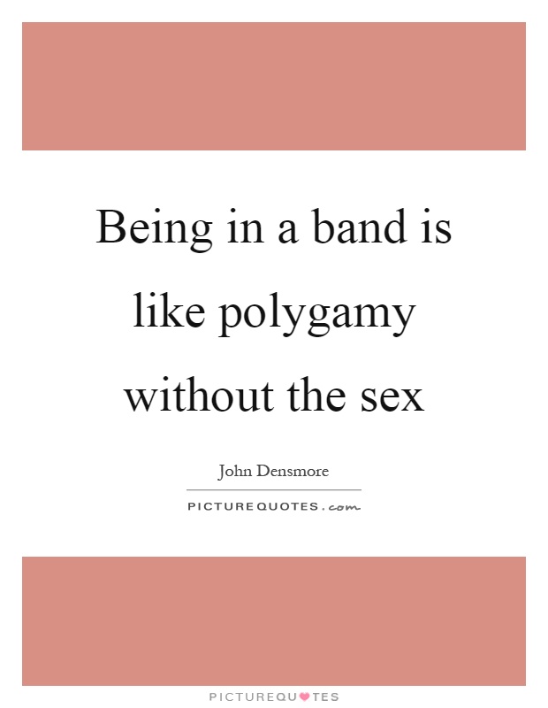 Being in a band is like polygamy without the sex Picture Quote #1