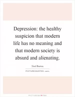 Depression: the healthy suspicion that modern life has no meaning and that modern society is absurd and alienating Picture Quote #1