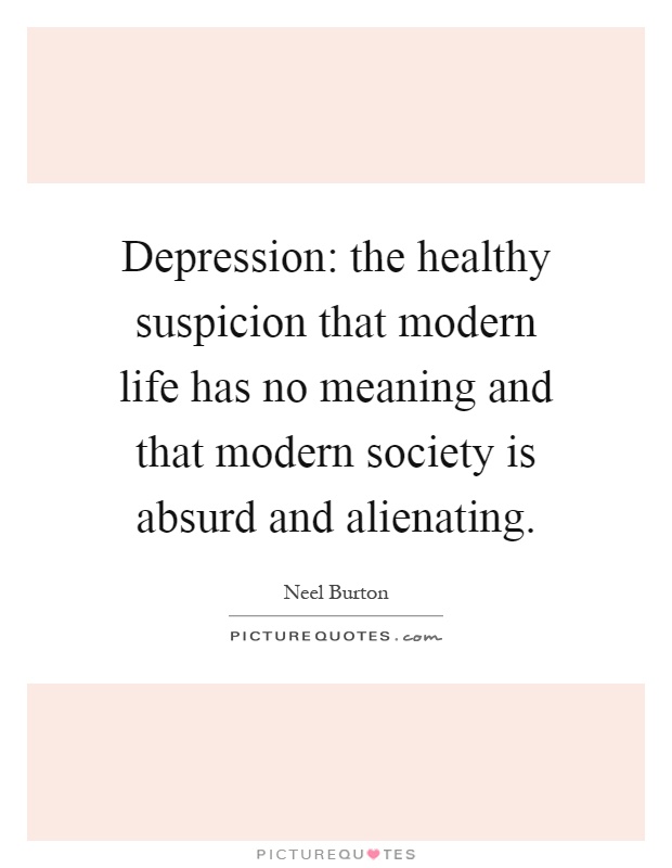 Depression: the healthy suspicion that modern life has no meaning and that modern society is absurd and alienating Picture Quote #1
