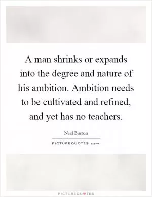 A man shrinks or expands into the degree and nature of his ambition. Ambition needs to be cultivated and refined, and yet has no teachers Picture Quote #1