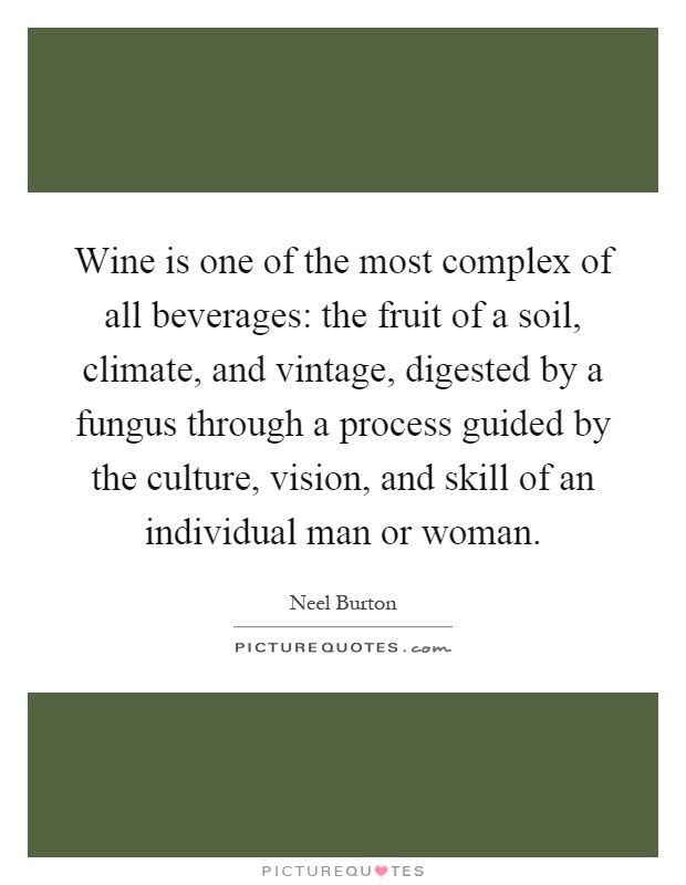 Wine is one of the most complex of all beverages: the fruit of a soil, climate, and vintage, digested by a fungus through a process guided by the culture, vision, and skill of an individual man or woman Picture Quote #1