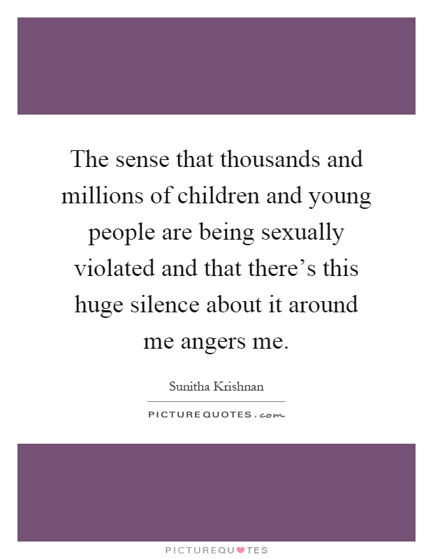 The sense that thousands and millions of children and young people are being sexually violated and that there's this huge silence about it around me angers me Picture Quote #1