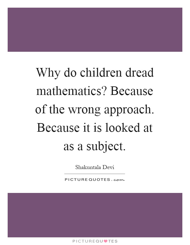 Why do children dread mathematics? Because of the wrong approach. Because it is looked at as a subject Picture Quote #1